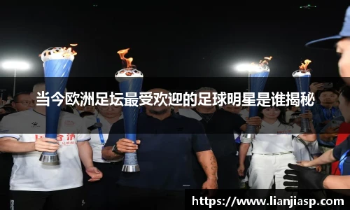 当今欧洲足坛最受欢迎的足球明星是谁揭秘